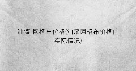 油漆 网格布价格(油漆网格布价格的实际情况)
